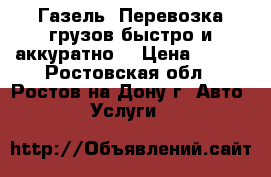 Газель. Перевозка грузов быстро и аккуратно. › Цена ­ 350 - Ростовская обл., Ростов-на-Дону г. Авто » Услуги   